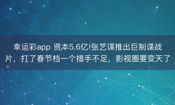 幸运彩app 资本5.6亿!张艺谋推出巨制谍战片,打了春节档一个措手不足,影视圈要变天了