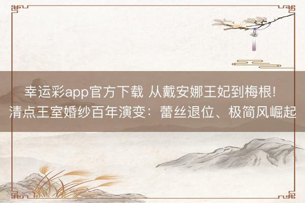 幸运彩app官方下载 从戴安娜王妃到梅根! 清点王室婚纱百年演变：蕾丝退位、极简风崛起