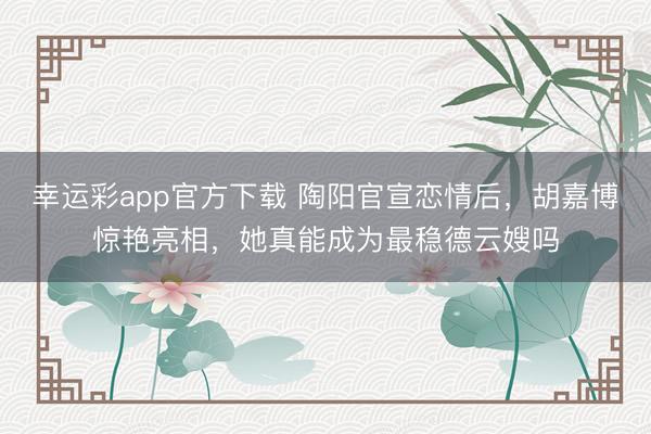 幸运彩app官方下载 陶阳官宣恋情后，胡嘉博惊艳亮相，她真能成为最稳德云嫂吗