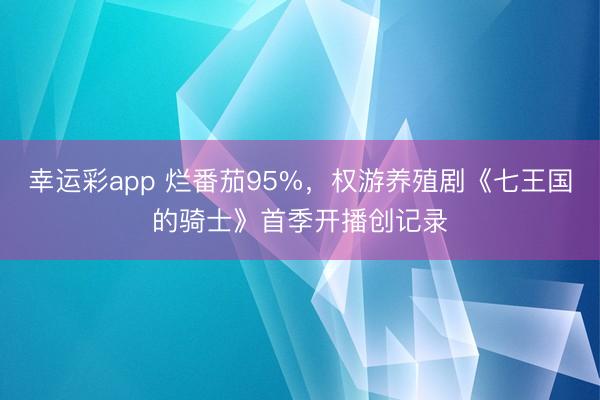 幸运彩app 烂番茄95%，权游养殖剧《七王国的骑士》首季开播创记录
