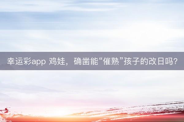 幸运彩app 鸡娃，确凿能“催熟”孩子的改日吗?