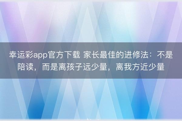 幸运彩app官方下载 家长最佳的进修法：不是陪读，而是离孩子远少量，离我方近少量