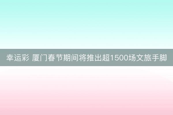 幸运彩 厦门春节期间将推出超1500场文旅手脚