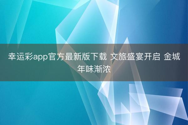 幸运彩app官方最新版下载 文旅盛宴开启 金城年味渐浓