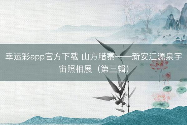 幸运彩app官方下载 山方腊寨——新安江源泉宇宙照相展（第三辑）