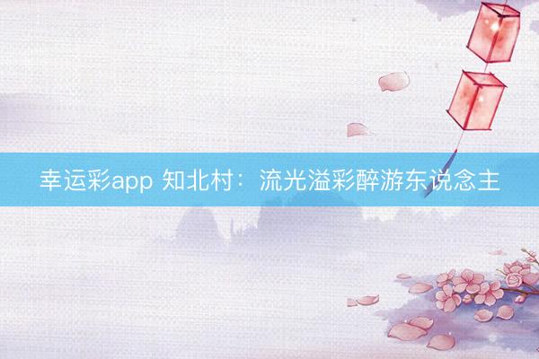 幸运彩app 知北村：流光溢彩醉游东说念主