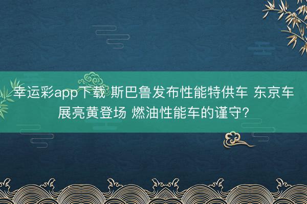 幸运彩app下载 斯巴鲁发布性能特供车 东京车展亮黄登场 燃油性能车的谨守?