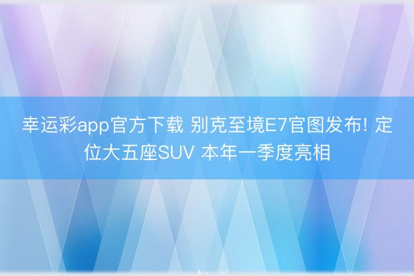 幸运彩app官方下载 别克至境E7官图发布! 定位大五座SUV 本年一季度亮相