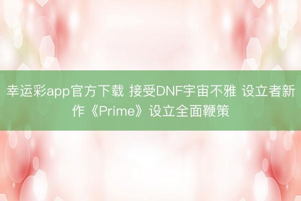幸运彩app官方下载 接受DNF宇宙不雅 设立者新作《Prime》设立全面鞭策