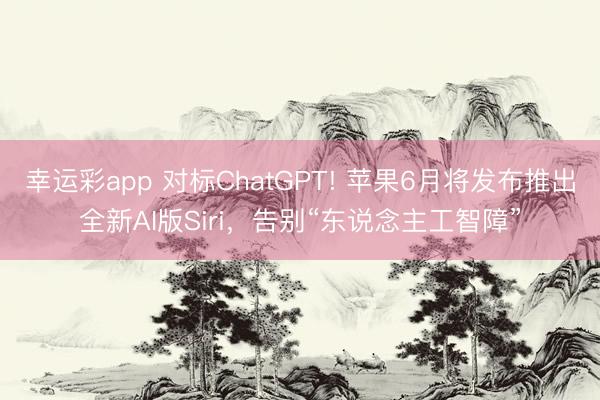 幸运彩app 对标ChatGPT! 苹果6月将发布推出全新AI版Siri，告别“东说念主工智障”