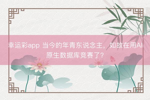 幸运彩app 当今的年青东说念主，如故在用AI原生数据库竞赛了?