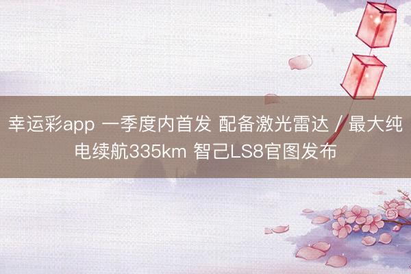 幸运彩app 一季度内首发 配备激光雷达/最大纯电续航335km 智己LS8官图发布