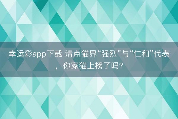 幸运彩app下载 清点猫界“强烈”与“仁和”代表,你家猫上榜了吗?