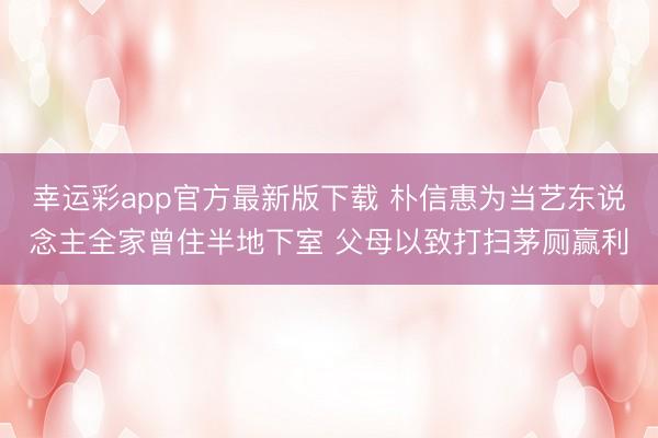 幸运彩app官方最新版下载 朴信惠为当艺东说念主全家曾住半地下室 父母以致打扫茅厕赢利