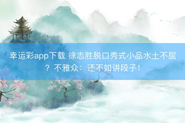 幸运彩app下载 徐志胜脱口秀式小品水土不屈？不雅众：还不如讲段子！
