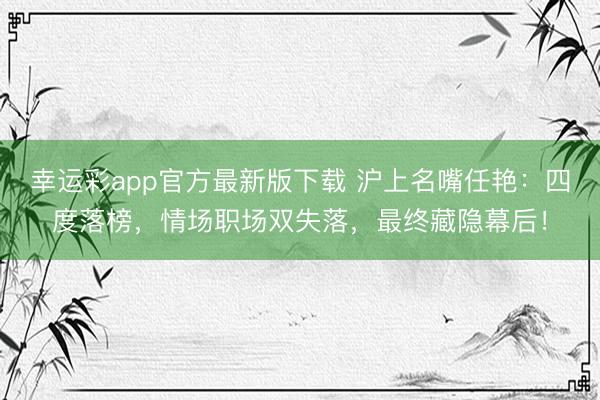 幸运彩app官方最新版下载 沪上名嘴任艳：四度落榜，情场职场双失落，最终藏隐幕后！