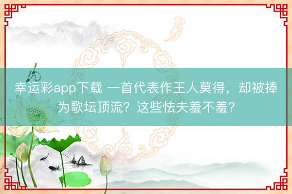 幸运彩app下载 一首代表作王人莫得，却被捧为歌坛顶流？这些怯夫羞不羞？