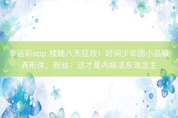 幸运彩app 楼晚八天狂欢！时间少年团小品簸弄形体，粉丝：这才是内娱活东说念主