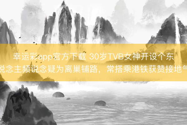 幸运彩app官方下载 30岁TVB女神开设个东说念主频说念疑为离巢铺路，常搭乘港铁获赞接地气