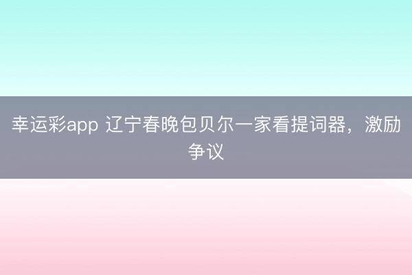 幸运彩app 辽宁春晚包贝尔一家看提词器,激励争议