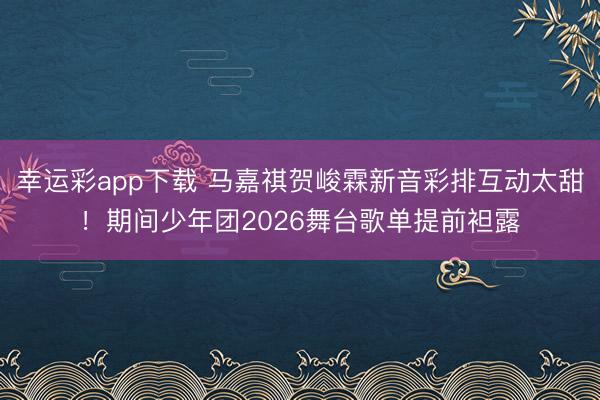 幸运彩app下载 马嘉祺贺峻霖新音彩排互动太甜！期间少年团2026舞台歌单提前袒露