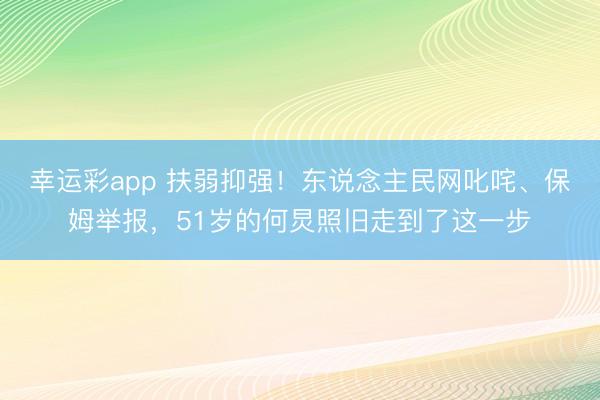 幸运彩app 扶弱抑强！东说念主民网叱咤、保姆举报，51岁的何炅照旧走到了这一步