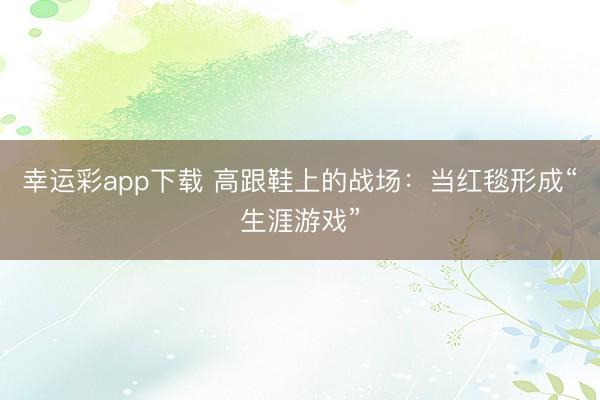 幸运彩app下载 高跟鞋上的战场：当红毯形成“生涯游戏”