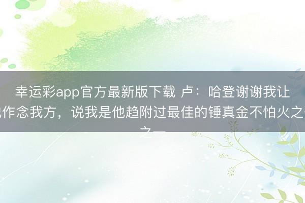 幸运彩app官方最新版下载 卢：哈登谢谢我让他作念我方，说我是他趋附过最佳的锤真金不怕火之一