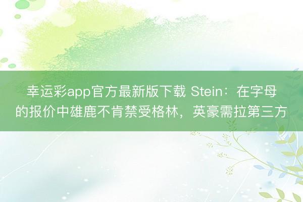 幸运彩app官方最新版下载 Stein：在字母的报价中雄鹿不肯禁受格林，英豪需拉第三方