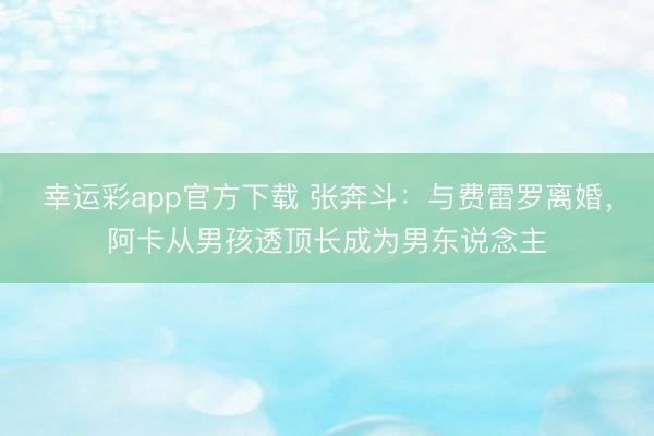 幸运彩app官方下载 张奔斗：与费雷罗离婚，阿卡从男孩透顶长成为男东说念主