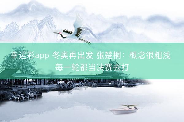 幸运彩app 冬奥再出发 张楚桐：概念很粗浅 每一轮都当决赛去打
