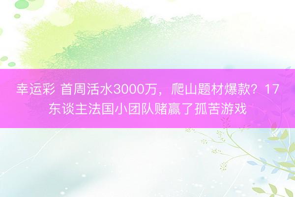 幸运彩 首周活水3000万,爬山题材爆款?17东谈主法国小团队赌赢了孤苦游戏
