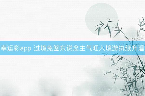 幸运彩app 过境免签东说念主气旺入境游执续升温