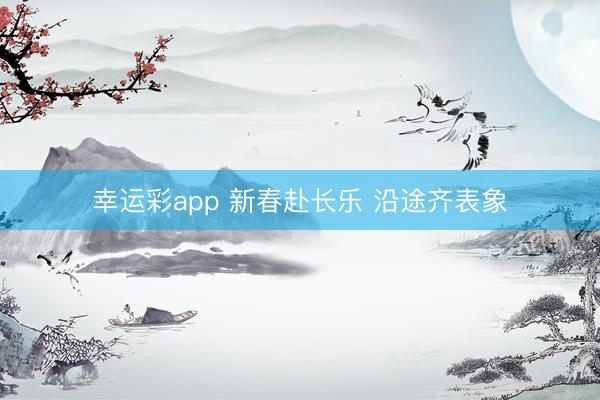 幸运彩app 新春赴长乐 沿途齐表象