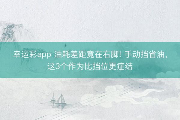 幸运彩app 油耗差距竟在右脚! 手动挡省油，这3个作为比挡位更症结