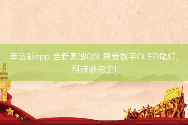 幸运彩app 全新奥迪Q5L禁受数字OLED尾灯，科技感完全!
