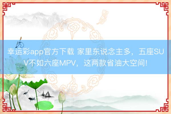 幸运彩app官方下载 家里东说念主多，五座SUV不如六座MPV，这两款省油大空间!
