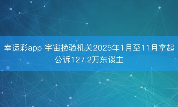 幸运彩app 宇宙检验机关2025年1月至11月拿起公诉127.2万东谈主