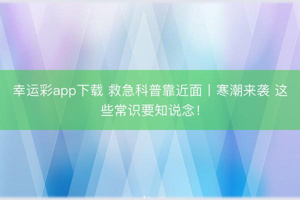 幸运彩app下载 救急科普靠近面丨寒潮来袭 这些常识要知说念！