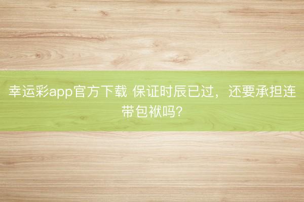 幸运彩app官方下载 保证时辰已过，还要承担连带包袱吗？