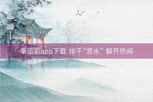幸运彩app下载 排干“苦水” 解开热闹