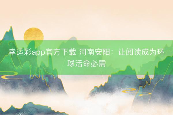 幸运彩app官方下载 河南安阳:让阅读成为环球活命必需