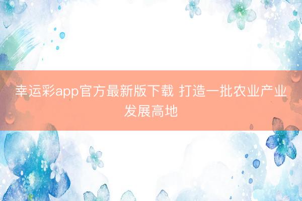 幸运彩app官方最新版下载 打造一批农业产业发展高地