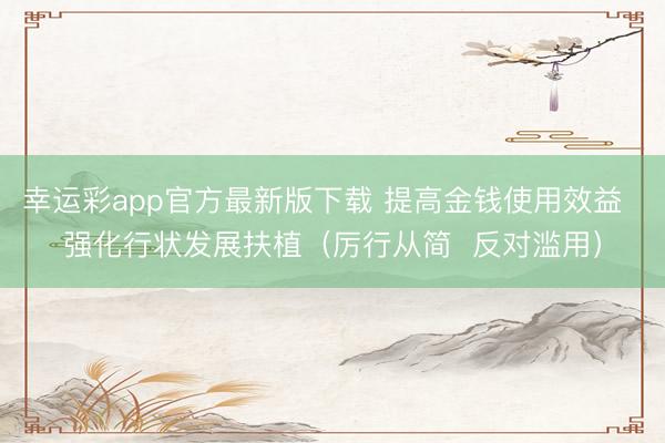 幸运彩app官方最新版下载 提高金钱使用效益  强化行状发展扶植（厉行从简  反对滥用）