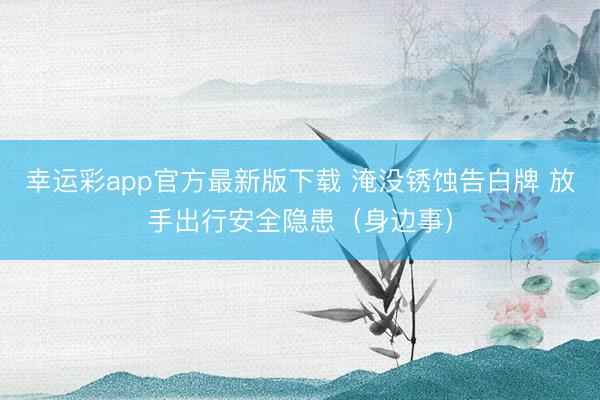 幸运彩app官方最新版下载 淹没锈蚀告白牌 放手出行安全隐患(身边事)