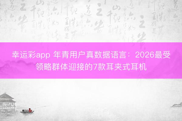 幸运彩app 年青用户真数据语言：2026最受领略群体迎接的7款耳夹式耳机