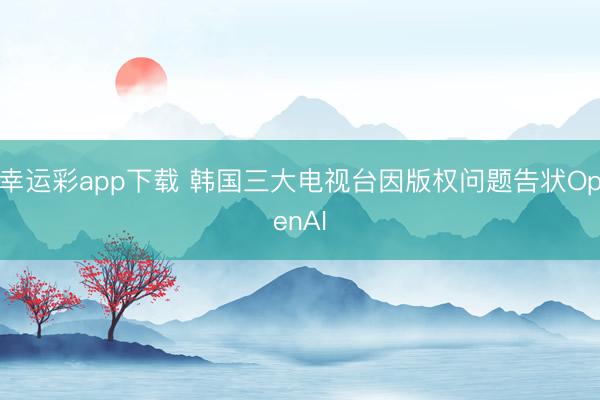 幸运彩app下载 韩国三大电视台因版权问题告状OpenAI