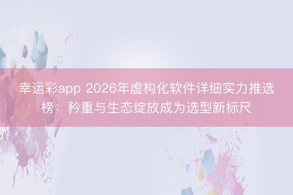 幸运彩app 2026年虚构化软件详细实力推选榜：矜重与生态绽放成为选型新标尺