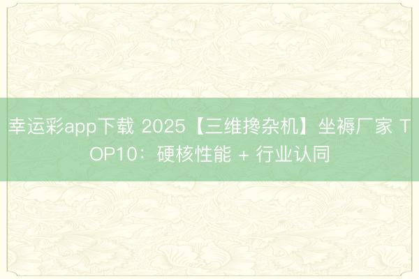 幸运彩app下载 2025【三维搀杂机】坐褥厂家 TOP10:硬核性能 + 行业认同