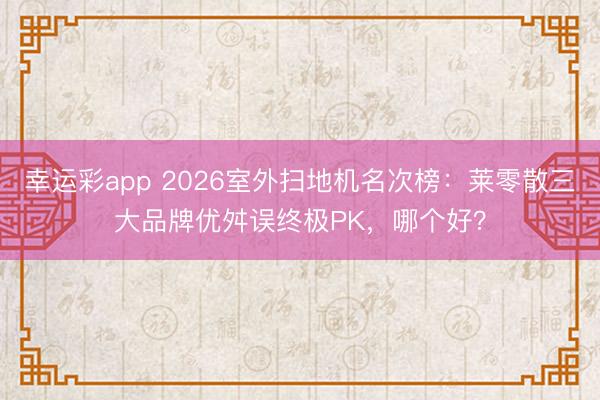 幸运彩app 2026室外扫地机名次榜:莱零散三大品牌优舛误终极PK,哪个好?